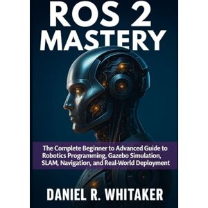 Whitaker, Daniel R. ROS 2 MASTERY: The Complete Beginner to Advanced Guide to Robotics Programming, Gazebo Simulation, SLAM, Navigation, and Real-World Deployment Whitaker, Daniel R. ROS 2 MASTERY: The Complete Beginner to Advanced Guide to Robotics Programming, Gazebo Simulation, SLAM, Navigation, and Real-World Deployment