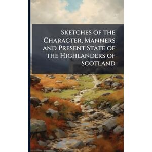 TBD Sketches of the Character, Manners and Present State of the Highlanders of Scotland TBD Sketches of the Character, Manners and Present State of the Highlanders of Scotland
