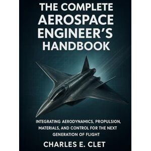 Clet, Charles E. The Complete Aerospace Engineer’s Handbook: Integrating Aerodynamics, Propulsion, Materials, and Control for the Next Generation of Flight ... and the ... and the Rise of Intelligent Engineering) Clet, Charles E. The Complete Aerospace Engineer’s Handbook: Integrating Aerodynamics, Propulsion, Materials, and Control for the Next Generation of Flight ... and the ... and the Rise of Intelligent Engineering)