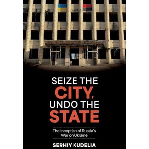 Kudelia, Serhiy Seize the City, Undo the State: The Inception of Russia's War on Ukraine Kudelia, Serhiy Seize the City, Undo the State: The Inception of Russia's War on Ukraine