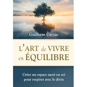 Cayzac, Guilhem L'art de vivre en équilibre: Créer un espace sacré en soi pour respirer avec le divin Cayzac, Guilhem L'art de vivre en équilibre: Créer un espace sacré en soi pour respirer avec le divin