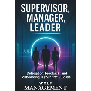 MANAGEMENT, WOLF Supervisor, Manager, Leader: First-Time Manager Guide: Delegation, feedback, and onboarding in your first 90 days MANAGEMENT, WOLF Supervisor, Manager, Leader: First-Time Manager Guide: Delegation, feedback, and onboarding in your first 90 days