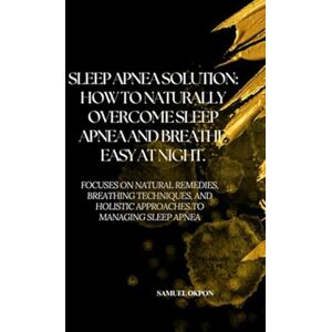 Okpon, Samuel SLEEP APNEA SOLUTION: HOW TO NATURALLY OVERCOME SLEEP APNEA AND BREATHE EASY AT NIGHT.: Focuses On Natural Remedies, Breathing Techniques, And Holistic Approaches To Managing Sleep Apnea. Okpon, Samuel SLEEP APNEA SOLUTION: HOW TO NATURALLY OVERCOME SLEEP APNEA AND BREATHE EASY AT NIGHT.: Focuses On Natural Remedies, Breathing Techniques, And Holistic Approaches To Managing Sleep Apnea.