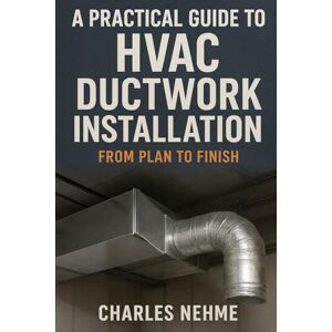 Nehme, Charles A Practical Guide to HVAC Ductwork Installation: From Plan to Finish Nehme, Charles A Practical Guide to HVAC Ductwork Installation: From Plan to Finish