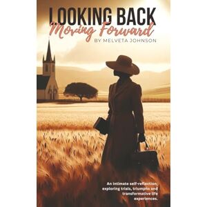 Johnson, Melveta Looking Back Moving Forward: An Intimate self-reflection; exploring trials, triumphs and transformative life experiences Johnson, Melveta Looking Back Moving Forward: An Intimate self-reflection; exploring trials, triumphs and transformative life experiences