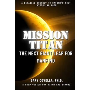 Covella Ph.D., Gary Mission Titan: The Next Giant Leap for Mankind Covella Ph.D., Gary Mission Titan: The Next Giant Leap for Mankind