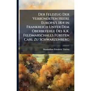 Thielen, Maximilian Friedrich Der Feldzug Der VerbÃ1/4ndeten Heere Europa's 1814 in Frankreich Unter Dem Oberbefehle Des K.K. Feldmarschalls FÃ1/4rsten Carl Zu Schwarzenberg Thielen, Maximilian Friedrich Der Feldzug Der VerbÃ1/4ndeten Heere Europa's 1814 in Frankreich Unter Dem Oberbefehle Des K.K. Feldmarschalls FÃ1/4rsten Carl Zu Schwarzenberg