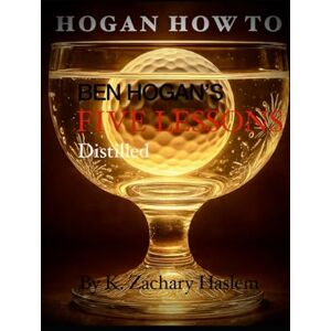 Haslem, K. Zachary Hogan How To: Ben Hogan's Five Lessons Distilled Haslem, K. Zachary Hogan How To: Ben Hogan's Five Lessons Distilled