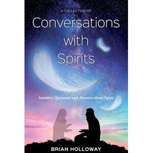 Holloway, Brian A Collection of Conversations with Spirits: intuitive Questions and Answers about Spirit Holloway, Brian A Collection of Conversations with Spirits: intuitive Questions and Answers about Spirit