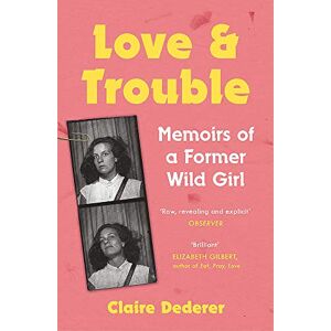 Dederer, Claire Love and Trouble: Memoirs of a Former Wild Girl Dederer, Claire Love and Trouble: Memoirs of a Former Wild Girl