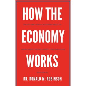 Robinson HOW THE ECONOMY WORKS: What Every Small Business Needs to Know About Prices, Profit, and Inflation Robinson HOW THE ECONOMY WORKS: What Every Small Business Needs to Know About Prices, Profit, and Inflation