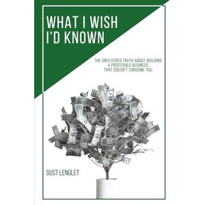 Lenglet, Gust What I Wish I'd Known: The Unfiltered Truth About Building a Profitable Business That Doesn't Consume You Lenglet, Gust What I Wish I'd Known: The Unfiltered Truth About Building a Profitable Business That Doesn't Consume You