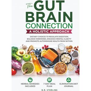 STERLING, N.R. THE GUT-BRAIN CONNECTION: A HOLISTIC APPROACH: DIETARY CHOICES TO REGULATE DIGESTION, BALANCE HORMONES, ENHANCE MENTAL CLARITY AND PROMOTE AUTOIMMUNE HEALTH FROM WITHIN STERLING, N.R. THE GUT-BRAIN CONNECTION: A HOLISTIC APPROACH: DIETARY CHOICES TO REGULATE DIGESTION, BALANCE HORMONES, ENHANCE MENTAL CLARITY AND PROMOTE AUTOIMMUNE HEALTH FROM WITHIN