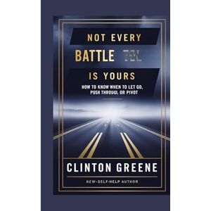 Greene, Clinton Not Every Battle Is Yours: How to Know When to Let Go, Push Through, or Pivot Greene, Clinton Not Every Battle Is Yours: How to Know When to Let Go, Push Through, or Pivot
