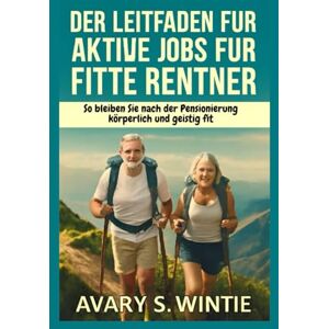 S. Wintie, Avary Der Leitfaden für aktive Jobs für fitte Rentner: So bleiben Sie nach der Pensionierung körperlich und geistig fit: Setzen Sie auf sinnvolle Arbeit und Wellness für ein erfülltes Leben im Alter S. Wintie, Avary Der Leitfaden für aktive Jobs für fitte Rentner: So bleiben Sie nach der Pensionierung körperlich und geistig fit: Setzen Sie auf sinnvolle Arbeit und Wellness für ein erfülltes Leben im Alter