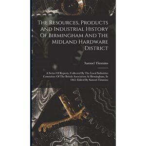 Timmins, Samuel The Resources, Products And Industrial History Of Birmingham And The Midland Hardware District: A Series Of Reports, Collected By The Local Industries ... Birmingham, In 1865: Edited By Samuel Timmins Timmins, Samuel The Resources, Products And Industrial History Of Birmingham And The Midland Hardware District: A Series Of Reports, Collected By The Local Industries ... Birmingham, In 1865: Edited By Samuel Timmins