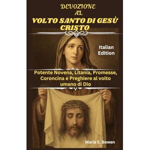 E. Bowen, Maria DEVOZIONE AL VOLTO SANTO DI GESÙ CRISTO: Potente Novena, Litania, Promesse, Coroncina e Preghiere al volto umano di Dio E. Bowen, Maria DEVOZIONE AL VOLTO SANTO DI GESÙ CRISTO: Potente Novena, Litania, Promesse, Coroncina e Preghiere al volto umano di Dio