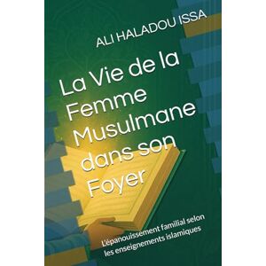 HALADOU ISSA, ALI La Vie de la Femme Musulmane dans son Foyer: L’épanouissement familial selon les enseignements islamiques HALADOU ISSA, ALI La Vie de la Femme Musulmane dans son Foyer: L’épanouissement familial selon les enseignements islamiques