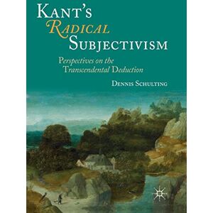 Schulting, Dennis Kant's Radical Subjectivism: Perspectives on the Transcendental Deduction Schulting, Dennis Kant's Radical Subjectivism: Perspectives on the Transcendental Deduction