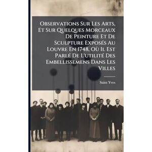 Yves, Saint Observations Sur Les Arts, Et Sur Quelques Morceaux De Peinture Et De Sculpture ExposÃ(c)s Au Louvre En 1748, Où Il Est ParlÃ(c) De L'utilitÃ(c) Des Embellissemens Dans Les Villes Yves, Saint Observations Sur Les Arts, Et Sur Quelques Morceaux De Peinture Et De Sculpture ExposÃ(c)s Au Louvre En 1748, Où Il Est ParlÃ(c) De L'utilitÃ(c) Des Embellissemens Dans Les Villes