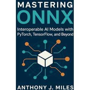 Miles, Anthony J. Mastering ONNX: Interoperable AI Models with PyTorch, TensorFlow, and Beyond Miles, Anthony J. Mastering ONNX: Interoperable AI Models with PyTorch, TensorFlow, and Beyond