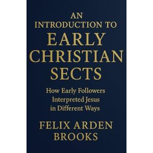 Brooks, Felix Arden An Introduction to Early Christian Sects: How Early Followers Interpreted Jesus in Different Ways Brooks, Felix Arden An Introduction to Early Christian Sects: How Early Followers Interpreted Jesus in Different Ways