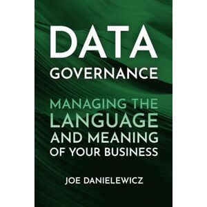 Danielewicz, Joe Data Governance: Managing the Language and Meaning of your Business Danielewicz, Joe Data Governance: Managing the Language and Meaning of your Business