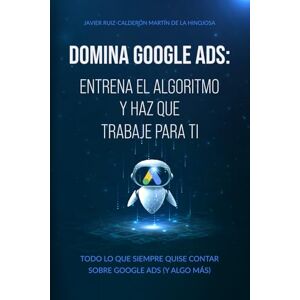 Ruiz-Calderón Martín de la Hinojosa, Javier Domina Google Ads: Entrena el algoritmo y haz que trabaje para ti: Todo lo que siempre quise contar sobre Google Ads (Y algo más) Ruiz-Calderón Martín de la Hinojosa, Javier Domina Google Ads: Entrena el algoritmo y haz que trabaje para ti: Todo lo que siempre quise contar sobre Google Ads (Y algo más)