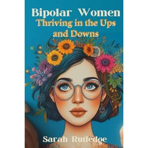 Rutledge, Sarah Bipolar Women: Thriving in the Ups and Downs Rutledge, Sarah Bipolar Women: Thriving in the Ups and Downs