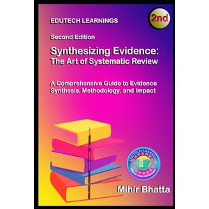 BHATTA, Dr MIHIR Synthesizing Evidence: The Art of Systematic Review: A Comprehensive Guide to Evidence Synthesis, Methodology, and Impact BHATTA, Dr MIHIR Synthesizing Evidence: The Art of Systematic Review: A Comprehensive Guide to Evidence Synthesis, Methodology, and Impact