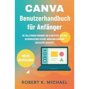 K. Michael, Robert Canva Benutzerhandbuch für Anfänger: Die vollständige Roadmap, um zu meistern, wie man beeindruckende Designs, Markenbildung und Kreativität entfaltet K. Michael, Robert Canva Benutzerhandbuch für Anfänger: Die vollständige Roadmap, um zu meistern, wie man beeindruckende Designs, Markenbildung und Kreativität entfaltet