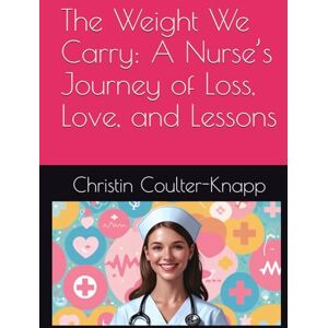 Coulter-Knapp, Christin The Weight We Carry: A Nurse’s Journey of Loss, Love, and Lessons Coulter-Knapp, Christin The Weight We Carry: A Nurse’s Journey of Loss, Love, and Lessons
