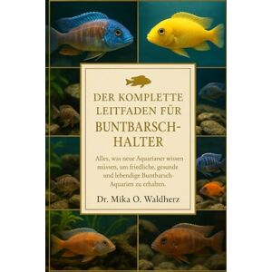 O. Waldherz, Dr. Mika DER KOMPLETTE LEITFADEN FÜR BUNTELBARSCHHALTER: Alles, was neue Aquarianer wissen müssen, um friedliche, gesunde und lebendige Buntbarsch-Aquarien zu erhalten. O. Waldherz, Dr. Mika DER KOMPLETTE LEITFADEN FÜR BUNTELBARSCHHALTER: Alles, was neue Aquarianer wissen müssen, um friedliche, gesunde und lebendige Buntbarsch-Aquarien zu erhalten.