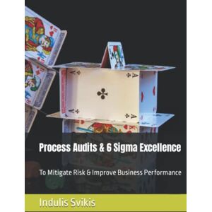 Svikis, Mr Indulis Laimonis Process Audits & 6 Sigma Excellence: To Mitigate Risk & Improve Business Performance Svikis, Mr Indulis Laimonis Process Audits & 6 Sigma Excellence: To Mitigate Risk & Improve Business Performance