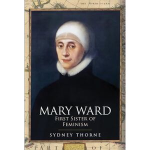 Sydney Thorne Mary Ward: First Sister of Feminism Sydney Thorne Mary Ward: First Sister of Feminism