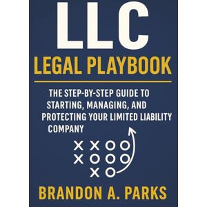 Parks, Brandon A. LLC Legal Playbook: The Step-by-Step Guide to Starting, Managing, and Protecting Your Limited Liability Company Parks, Brandon A. LLC Legal Playbook: The Step-by-Step Guide to Starting, Managing, and Protecting Your Limited Liability Company