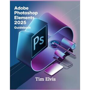 Elvis, Tim Adobe Photoshop Elements 2025 Guidebook: A Comprehensive Manual for Creative Enhancements and Seamless Photo Editing from Beginners to Experts Elvis, Tim Adobe Photoshop Elements 2025 Guidebook: A Comprehensive Manual for Creative Enhancements and Seamless Photo Editing from Beginners to Experts