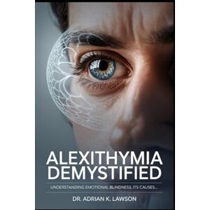 Lawson, Dr. Adrian K Alexithymia Demystified: Understanding Emotional Blindness, Its Causes, Symptoms, and Practical Steps to Improve Emotional Awareness and Expression Lawson, Dr. Adrian K Alexithymia Demystified: Understanding Emotional Blindness, Its Causes, Symptoms, and Practical Steps to Improve Emotional Awareness and Expression