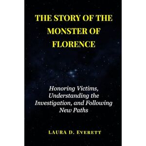 Everett, Laura D. THE STORY OF THE MONSTER OF FLORENCE: Honoring Victims, Understanding the Investigation, and Following New Paths Everett, Laura D. THE STORY OF THE MONSTER OF FLORENCE: Honoring Victims, Understanding the Investigation, and Following New Paths