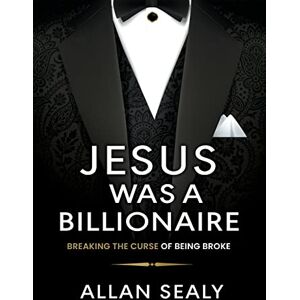 Sealy, Allan Jesus Was A Billionaire: Breaking The Curse of Being Broke Unlocking Financial Freedom Through Ancient Wisdom Sealy, Allan Jesus Was A Billionaire: Breaking The Curse of Being Broke Unlocking Financial Freedom Through Ancient Wisdom