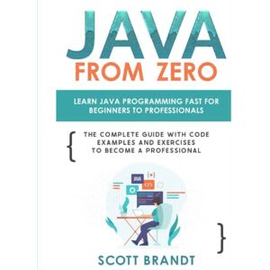 Brandt Java From Zero: Learn Java Programming Fast for Beginners to Professionals: The Complete Guide With Code Examples and Exercises to Become a Professional Brandt Java From Zero: Learn Java Programming Fast for Beginners to Professionals: The Complete Guide With Code Examples and Exercises to Become a Professional