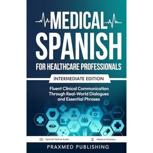 Publishing, Praxmed Medical Spanish for Healthcare Professionals – Intermediate Edition: Fluent Clinical Communication Through Real-World Dialogues and Essential Phrases Publishing, Praxmed Medical Spanish for Healthcare Professionals – Intermediate Edition: Fluent Clinical Communication Through Real-World Dialogues and Essential Phrases