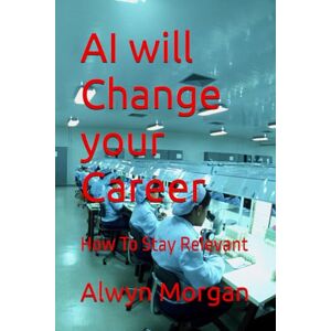 Morgan, Alwyn Mark AI will Change your Career: How To Stay Relevant Morgan, Alwyn Mark AI will Change your Career: How To Stay Relevant