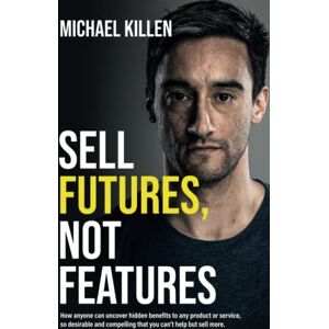 Killen, Michael Sell Futures, Not Features: How anyone can uncover hidden benefits to any product or service, so desirable and compelling that you can't help but sell more Killen, Michael Sell Futures, Not Features: How anyone can uncover hidden benefits to any product or service, so desirable and compelling that you can't help but sell more