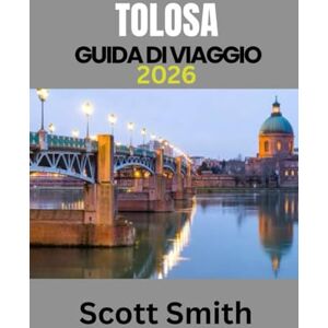 Scott TOLOSA GUIDA DI VIAGGIO 2026: MANUALE DI VIAGGIO AGGIORNATO ED ESSENZIALE Scott TOLOSA GUIDA DI VIAGGIO 2026: MANUALE DI VIAGGIO AGGIORNATO ED ESSENZIALE