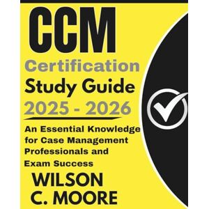 Wilson CCM CERTIFICATION Study Guide: An Essential Knowledge for Case Management Professionals and Exam Success Wilson CCM CERTIFICATION Study Guide: An Essential Knowledge for Case Management Professionals and Exam Success