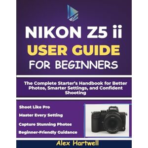 Hartwell, Alex NIKON Z5 ii USER GUIDE FOR BEGINNERS: The Complete Starter’s Handbook for Better Photos, Smarter Settings, and Confident Shooting Hartwell, Alex NIKON Z5 ii USER GUIDE FOR BEGINNERS: The Complete Starter’s Handbook for Better Photos, Smarter Settings, and Confident Shooting