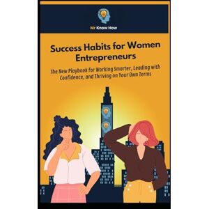 How, Mr. Know Success Habits for Women Entrepreneurs: The New Playbook for Working Smarter, Leading with Confidence, and Thriving on Your Own Terms How, Mr. Know Success Habits for Women Entrepreneurs: The New Playbook for Working Smarter, Leading with Confidence, and Thriving on Your Own Terms