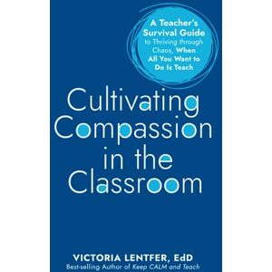 Lentfer, Dr. Victoria Cultivating Compassion in the Classroom: A Teacher's Survival Guide to Thriving through Chaos, When All You Want to Do Is Teach Lentfer, Dr. Victoria Cultivating Compassion in the Classroom: A Teacher's Survival Guide to Thriving through Chaos, When All You Want to Do Is Teach