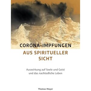 Mayer, Thomas Corona-Impfungen aus spiritueller Sicht: Auswirkungen auf Seele und Geist und das nachtodliche Leben Mayer, Thomas Corona-Impfungen aus spiritueller Sicht: Auswirkungen auf Seele und Geist und das nachtodliche Leben